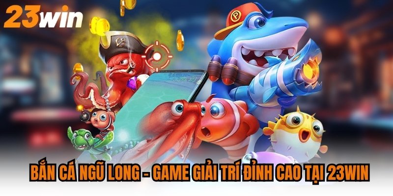 Bắn cá Ngũ Long - Game giải trí đỉnh cao tại 23WIN